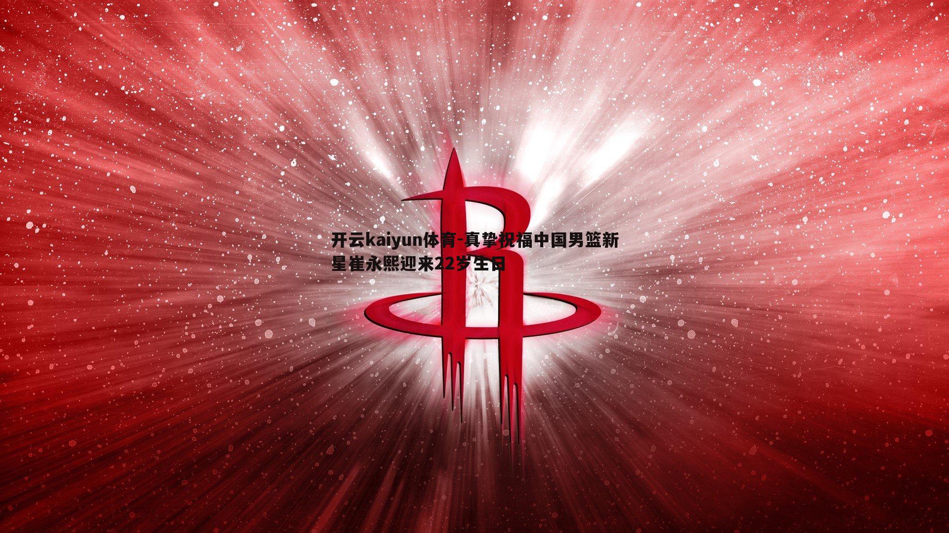 真挚祝福中国男篮新星崔永熙迎来22岁生日