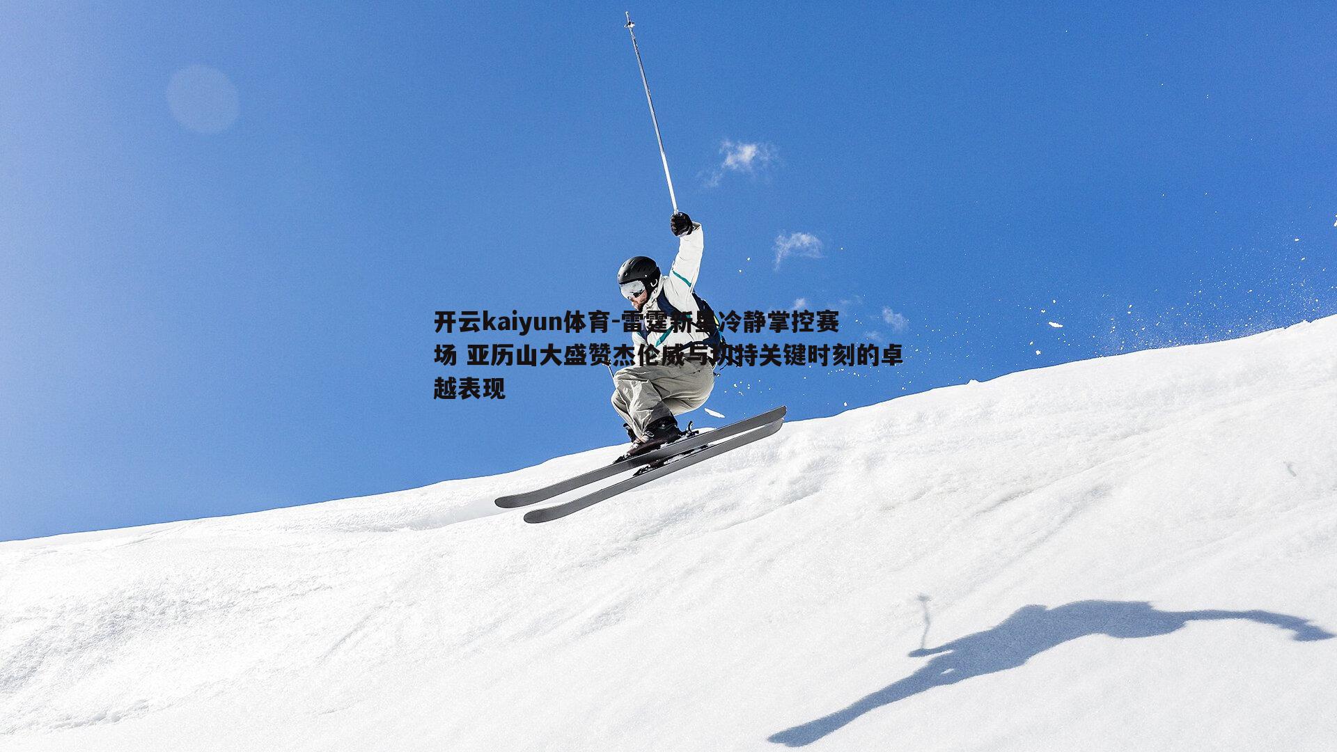 开云kaiyun体育-雷霆新星冷静掌控赛场 亚历山大盛赞杰伦威与切特关键时刻的卓越表现