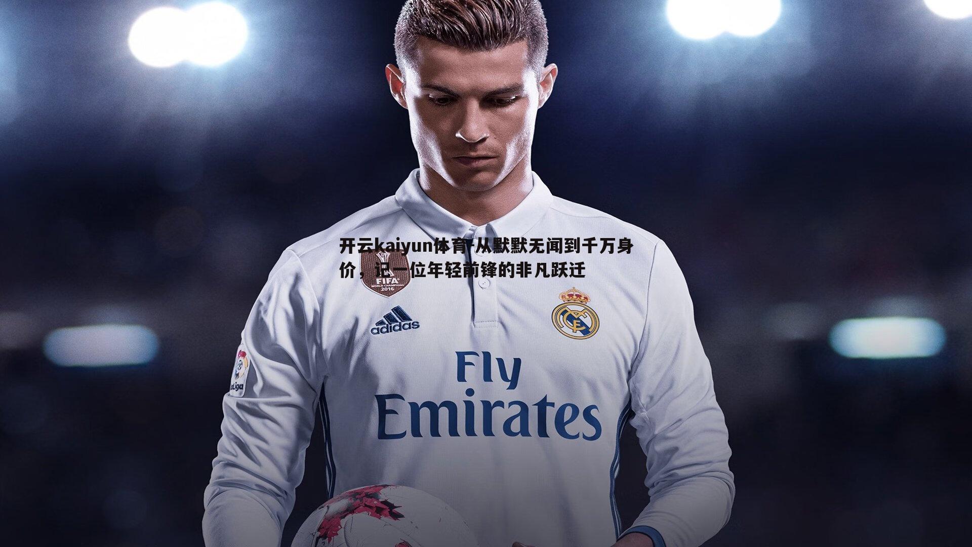 开云kaiyun体育-从默默无闻到千万身价，记一位年轻前锋的非凡跃迁