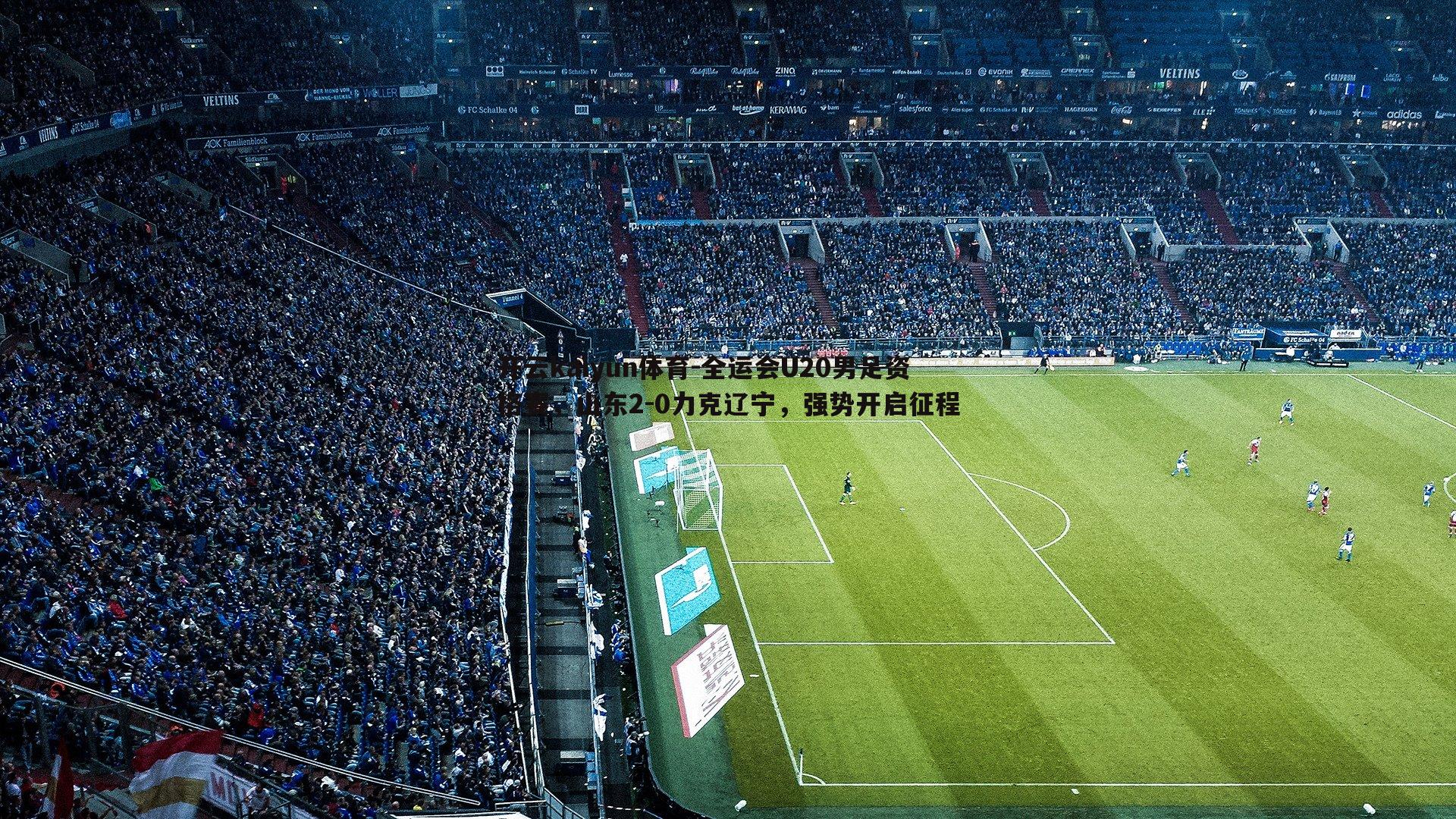 开云kaiyun体育-全运会U20男足资格赛，山东2-0力克辽宁，强势开启征程