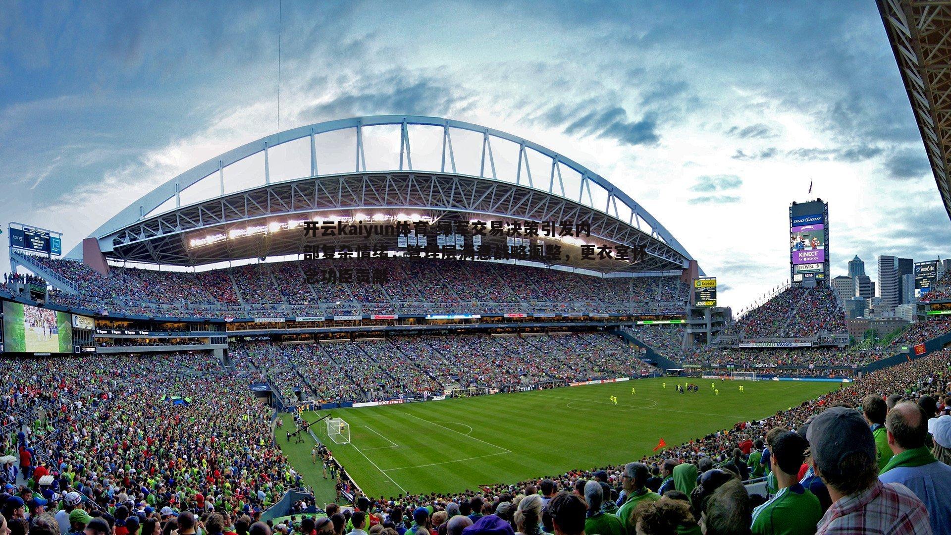 开云kaiyun体育-绿军交易决策引发内部复杂情绪，管理层满意战略调整，更衣室怀念功臣贡献