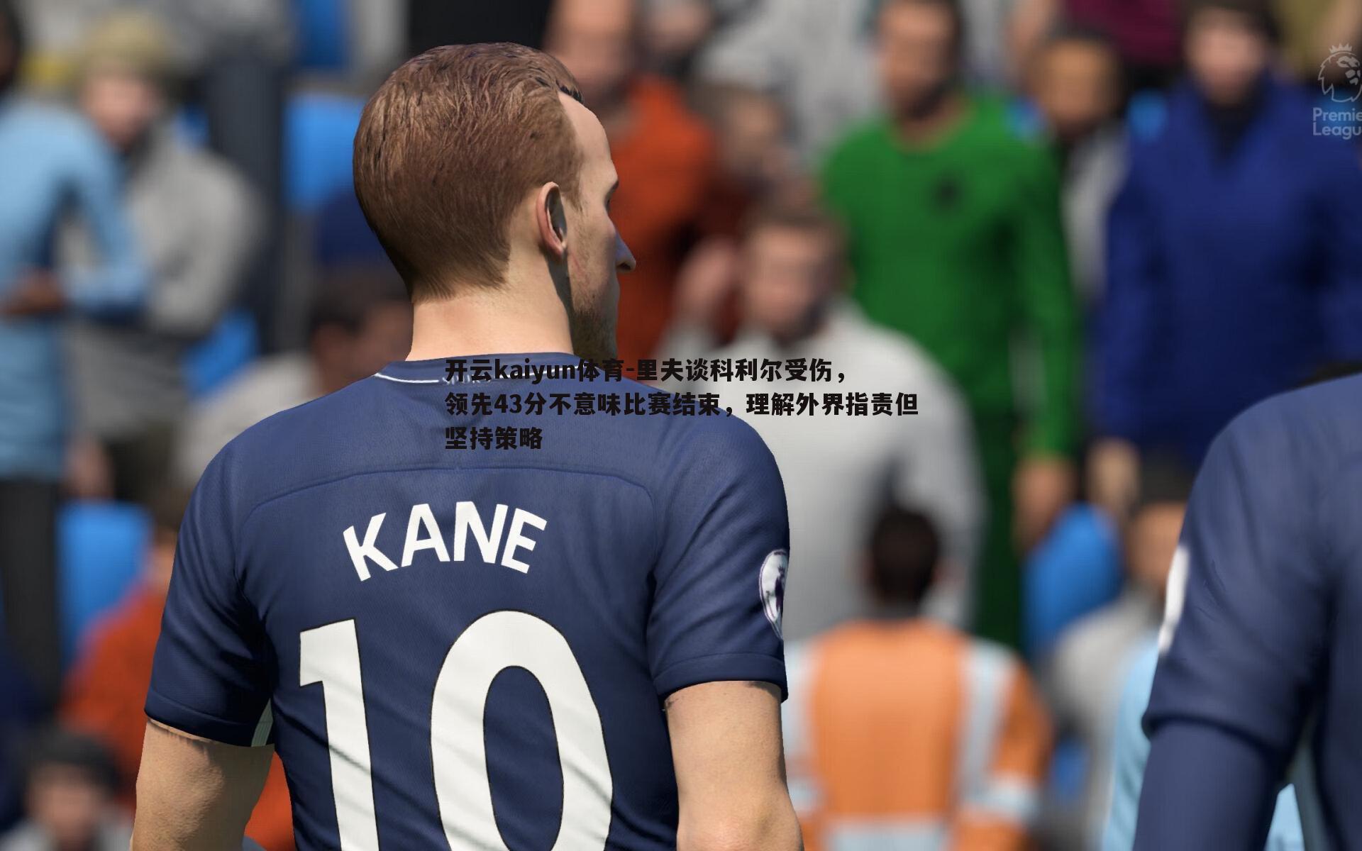 开云kaiyun体育-里夫谈科利尔受伤，领先43分不意味比赛结束，理解外界指责但坚持策略