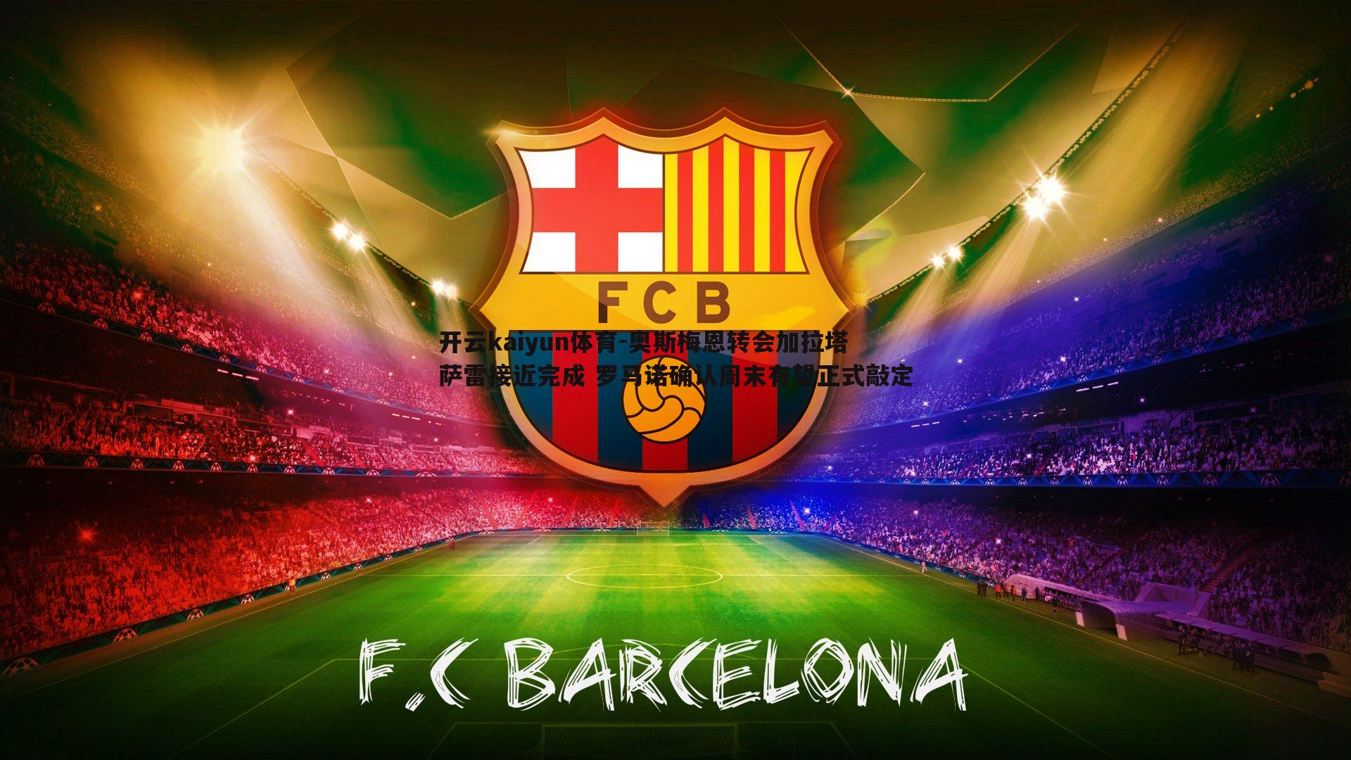 开云kaiyun体育-奥斯梅恩转会加拉塔萨雷接近完成 罗马诺确认周末有望正式敲定