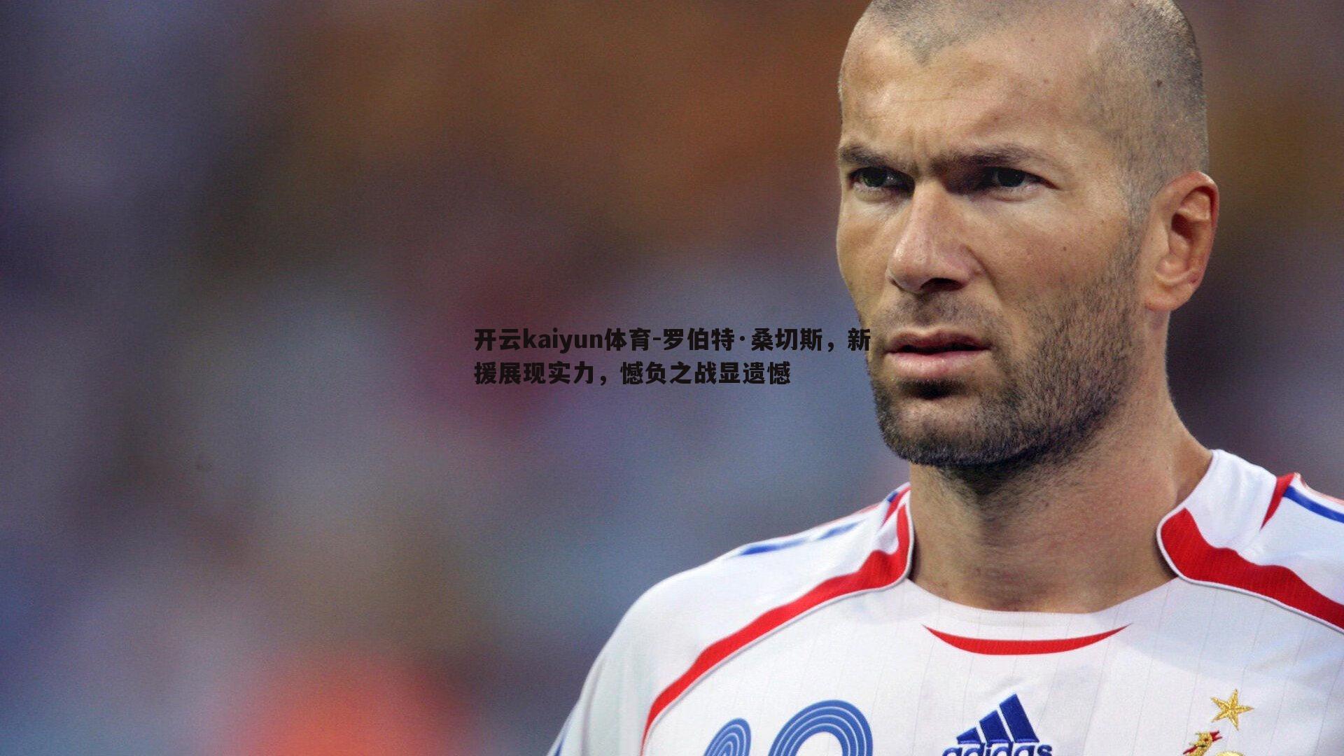 开云kaiyun体育-罗伯特·桑切斯，新援展现实力，憾负之战显遗憾