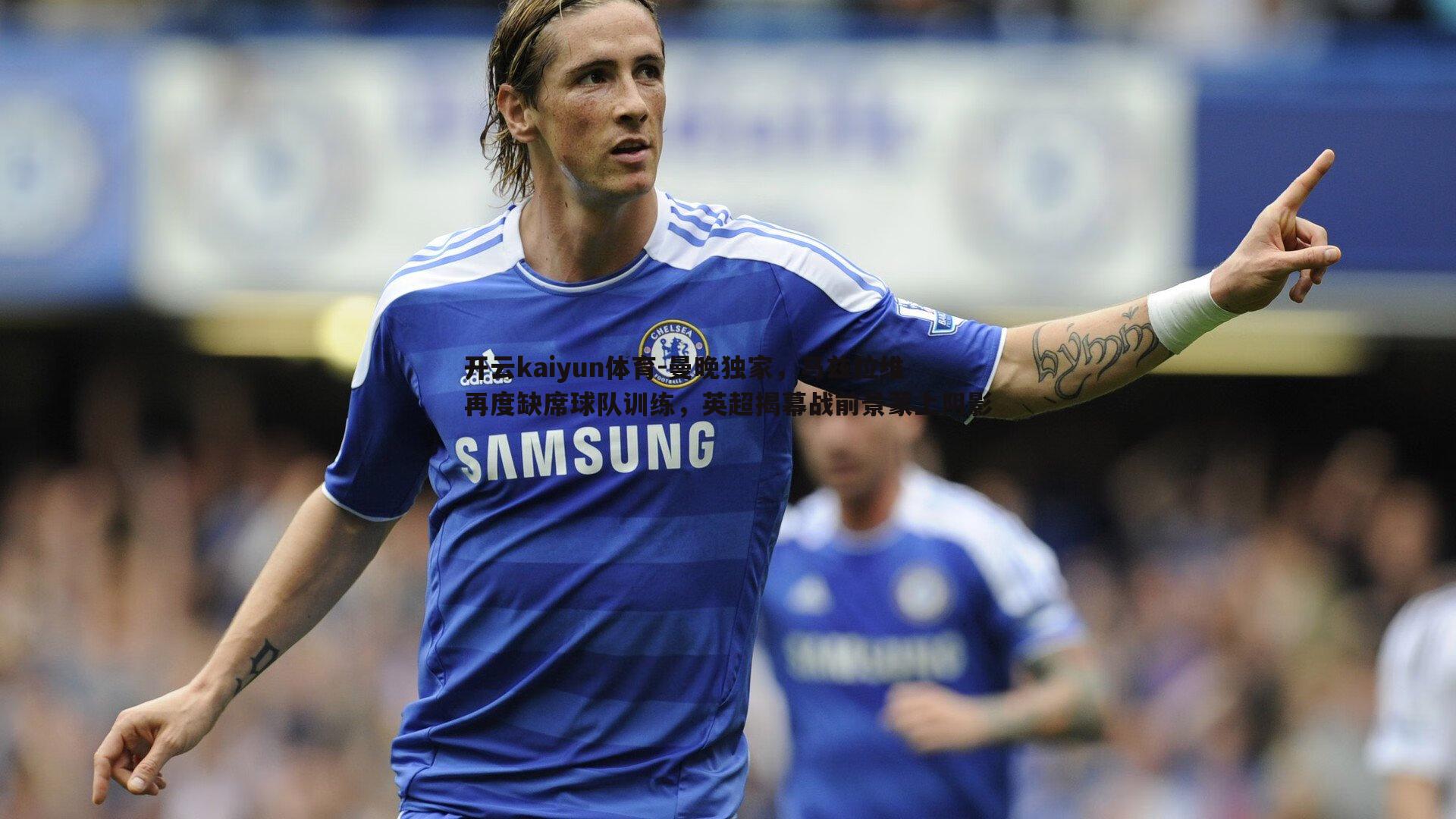 开云kaiyun体育-曼晚独家，马兹拉维再度缺席球队训练，英超揭幕战前景蒙上阴影