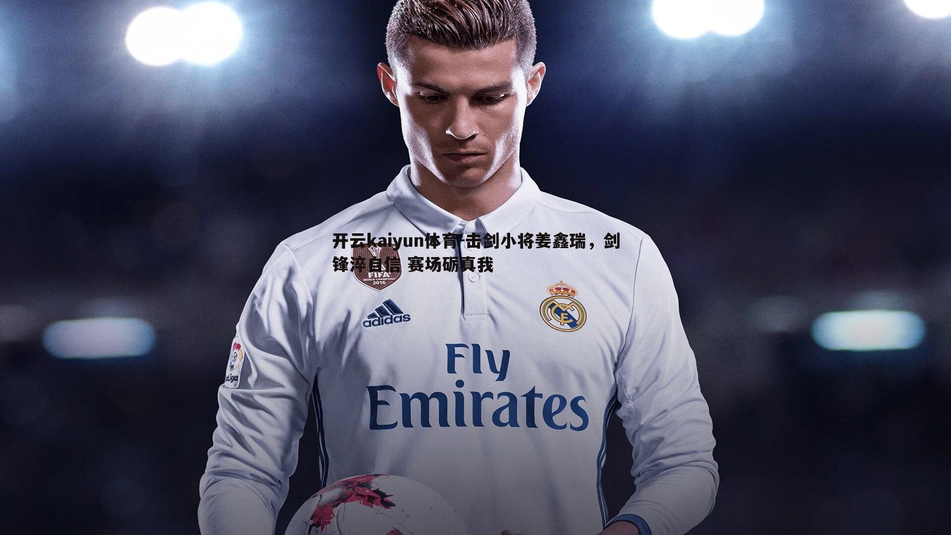 开云kaiyun体育-击剑小将姜鑫瑞，剑锋淬自信 赛场砺真我