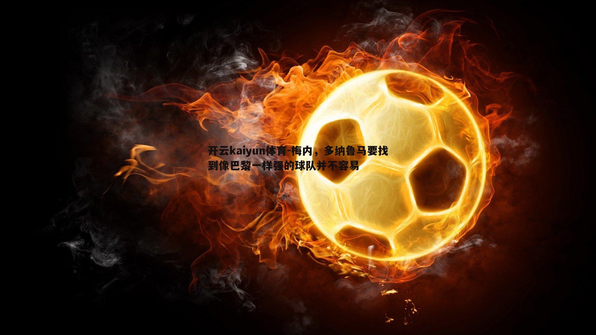 开云kaiyun体育-梅内，多纳鲁马要找到像巴黎一样强的球队并不容易